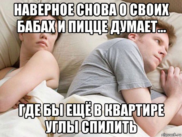 наверное снова о своих бабах и пицце думает... где бы ещё в квартире углы спилить, Мем Наверное опять о бабах думает