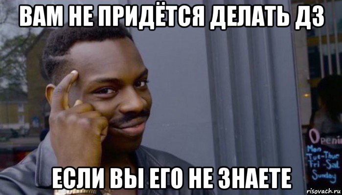 вам не придётся делать дз если вы его не знаете