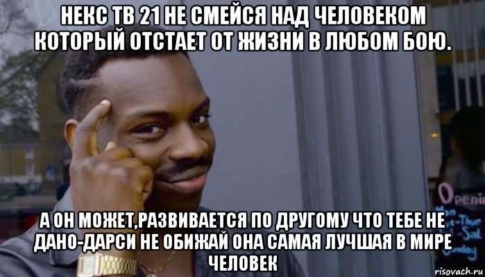 некс тв 21 не смейся над человеком который отстает от жизни в любом бою. а он может,развивается по другому что тебе не дано-дарси не обижай она самая лучшая в мире человек, Мем Не делай не будет