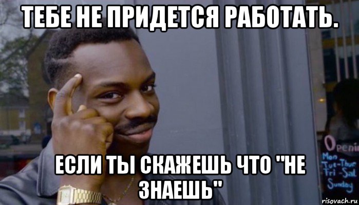 тебе не придется работать. если ты скажешь что "не знаешь", Мем Не делай не будет