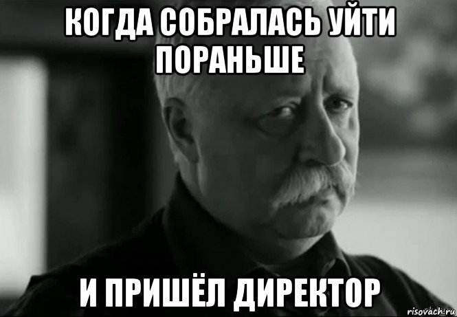 когда собралась уйти пораньше и пришёл директор, Мем Не расстраивай Леонида Аркадьевича