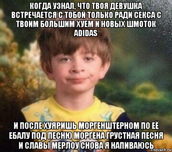 когда узнал, что твоя девушка встречается с тобой только ради секса с твоим большим хуем и новых шмоток adidas и после хуяришь моргенштерном по её ебалу под песню моргена грустная песня и славы мерлоу снова я напиваюсь