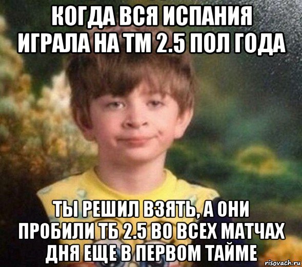 когда вся испания играла на тм 2.5 пол года ты решил взять, а они пробили тб 2.5 во всех матчах дня еще в первом тайме