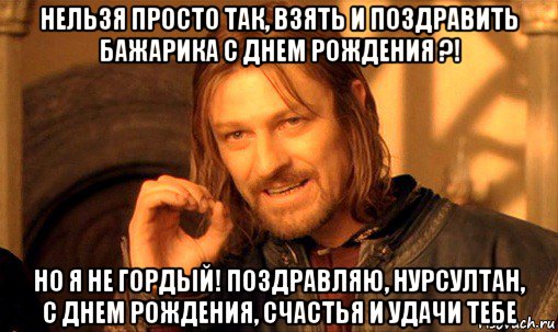 нельзя просто так, взять и поздравить бажарика с днем рождения ?! но я не гордый! поздравляю, нурсултан, с днем рождения, счастья и удачи тебе, Мем Нельзя просто так взять и (Боромир мем)