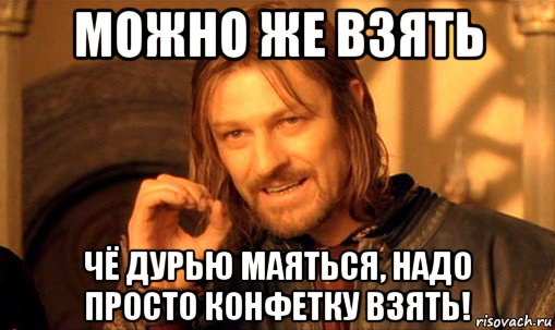 можно же взять чё дурью маяться, надо просто конфетку взять!, Мем Нельзя просто так взять и (Боромир мем)