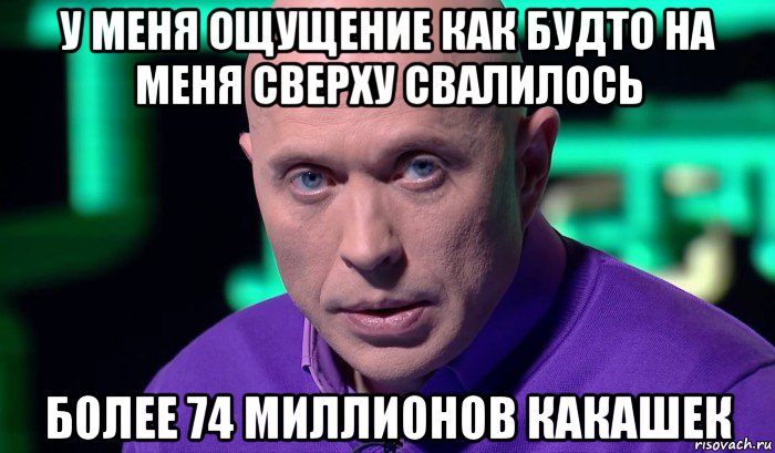 у меня ощущение как будто на меня сверху свалилось более 74 миллионов какашек, Мем Необъяснимо но факт