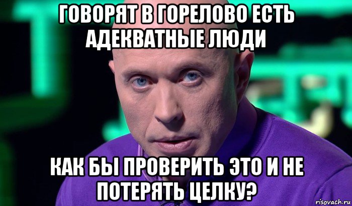 говорят в горелово есть адекватные люди как бы проверить это и не потерять целку?, Мем Необъяснимо но факт