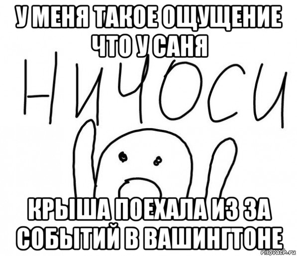 у меня такое ощущение что у саня крыша поехала из за событий в вашингтоне, Мем  Ничоси