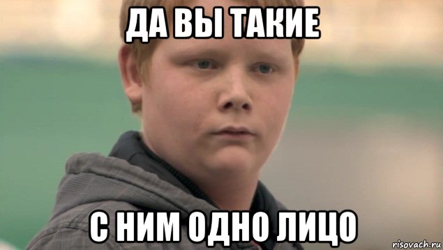 да вы такие с ним одно лицо