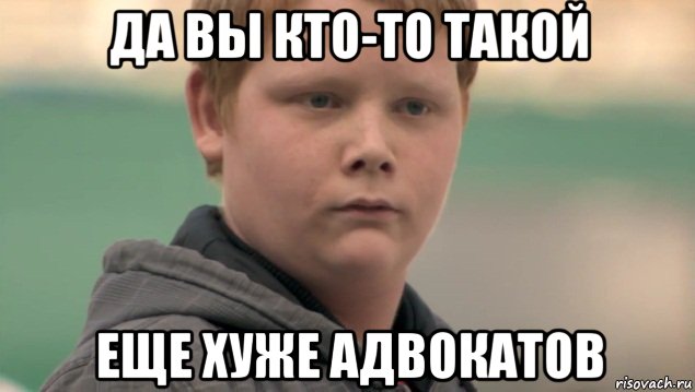 да вы кто-то такой еще хуже адвокатов