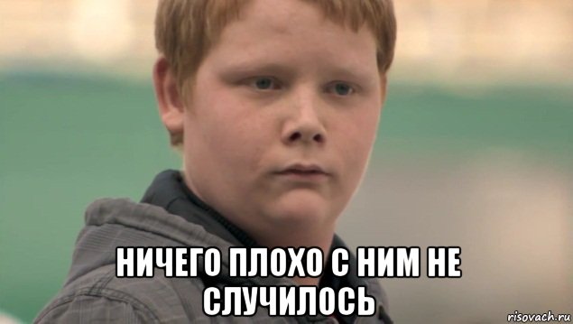  ничего плохо с ним не случилось