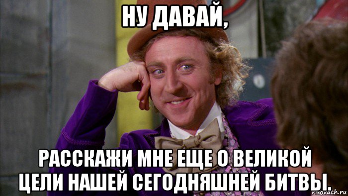 ну давай, расскажи мне еще о великой цели нашей сегодняшней битвы., Мем Ну давай расскажи (Вилли Вонка)