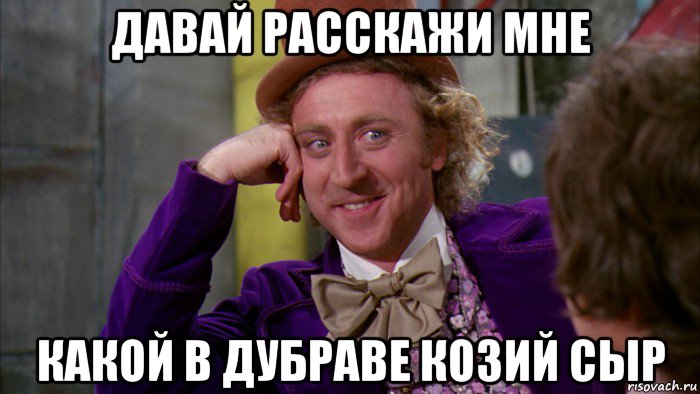 давай расскажи мне какой в дубраве козий сыр, Мем Ну давай расскажи (Вилли Вонка)