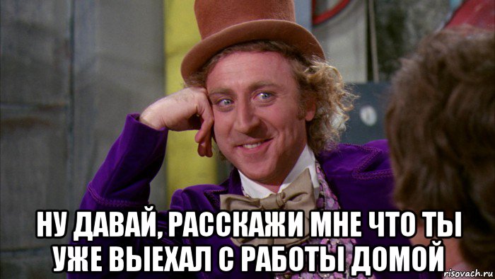  ну давай, расскажи мне что ты уже выехал с работы домой, Мем Ну давай расскажи (Вилли Вонка)