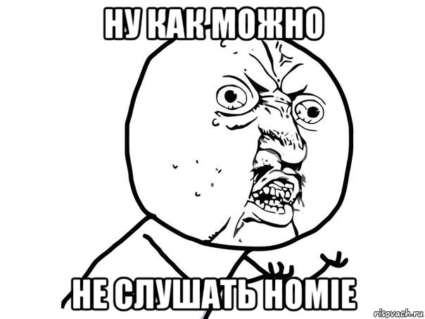 ну как можно не слушать homie, Мем Ну почему (белый фон)