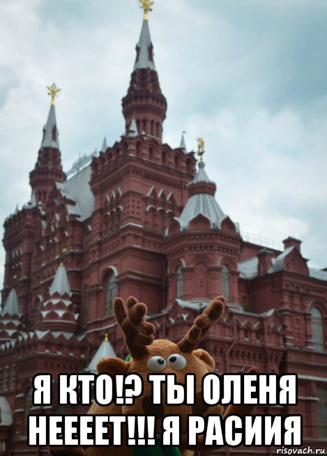  я кто!? ты оленя неееет!!! я расиия