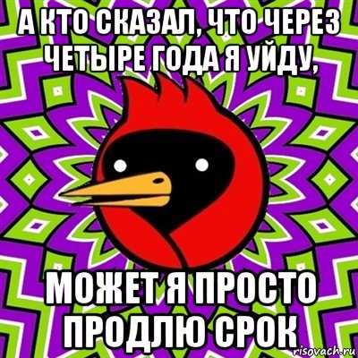 а кто сказал, что через четыре года я уйду, может я просто продлю срок, Мем Омская птица