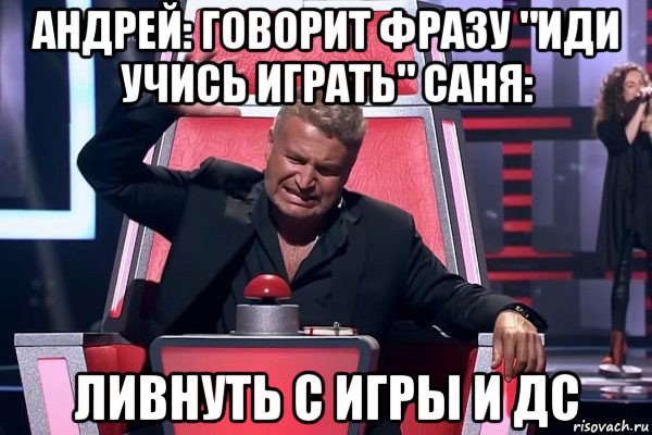 андрей: говорит фразу "иди учись играть" саня: ливнуть с игры и дс, Мем   Отчаянный Агутин