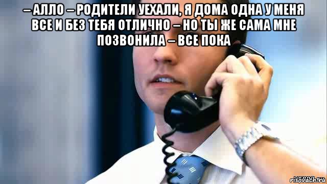 – алло – родители уехали, я дома одна у меня все и без тебя отлично – но ты же сама мне позвонила – все пока , Мем Парень с телефоном