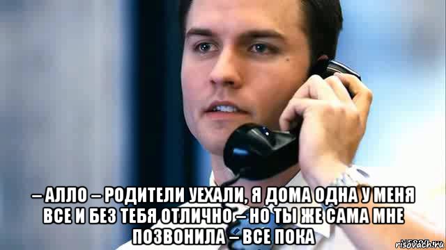  – алло – родители уехали, я дома одна у меня все и без тебя отлично – но ты же сама мне позвонила – все пока, Мем Парень с телефоном