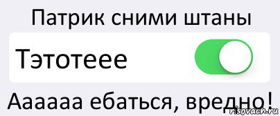 Патрик сними штаны Тэтотеее Аааааа ебаться, вредно!