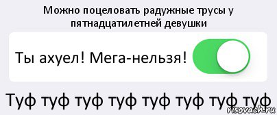 Можно поцеловать радужные трусы у пятнадцатилетней девушки Ты ахуел! Мега-нельзя! Туф туф туф туф туф туф туф туф