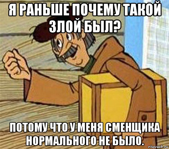 я раньше почему такой злой был? потому что у меня сменщика нормального не было., Мем Почтальон Печкин