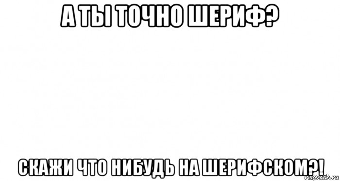 а ты точно шериф? скажи что нибудь на шерифском?!, Мем Пустой лист