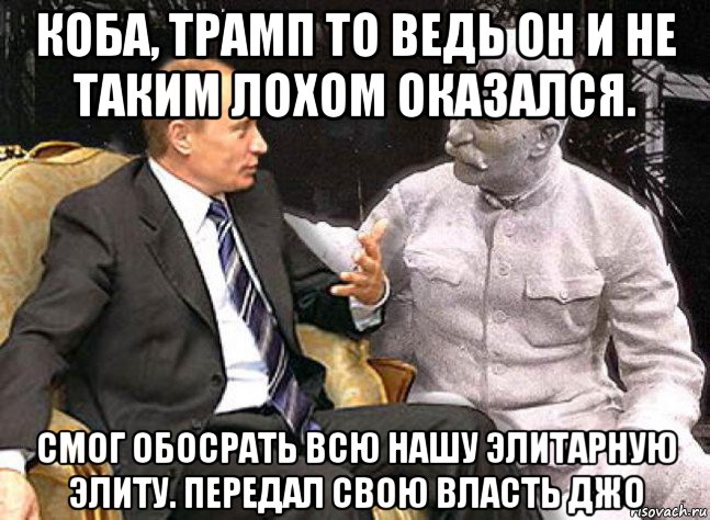 коба, трамп то ведь он и не таким лохом оказался. смог обосрать всю нашу элитарную элиту. передал свою власть джо, Мем Путин Сталин