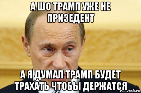 а шо трамп уже не призедент а я думал трамп будет трахать чтобы держатся