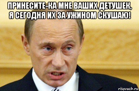 принесите-ка мне ваших детушек, я сегодня их за ужином скушаю! , Мем путин