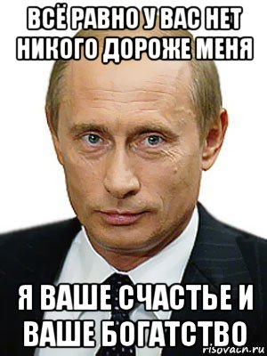 всё равно у вас нет никого дороже меня я ваше счастье и ваше богатство, Мем Путин