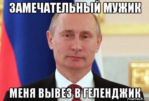 замечательный мужик меня вывез в геленджик, Мем  Путин