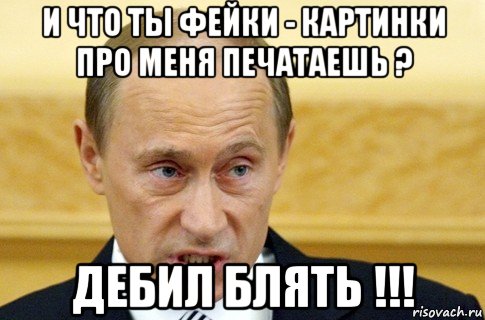 и что ты фейки - картинки про меня печатаешь ? дебил блять !!!, Мем путин