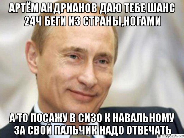 артём андрианов даю тебе шанс 24ч беги из страны,ногами а то посажу в сизо к навальному за свой пальчик надо отвечать