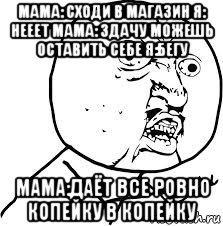 мама: сходи в магазин я: нееет мама: здачу можешь оставить себе я:бегу мама:даёт все ровно копейку в копейку