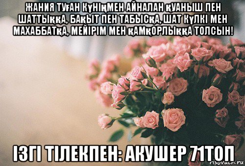 жания туған күніңмен айналан қуаныш пен шаттыққа, бақыт пен табысқа, шат күлкі мен махаббатқа, мейірім мен қамқорлыққа толсын! ізгі тілекпен: акушер 71топ