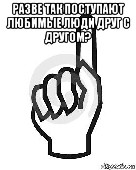 разве так поступают любимые люди друг с другом? 