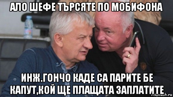 ало шефе търсяте по мобифона инж.гончо каде са парите бе капут,кой ще плащата заплатите, Мем ШЕФЕ ТЪРСЯТЕ ПО МОБИФОНА