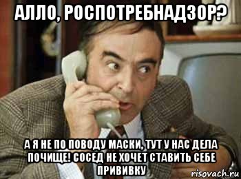 алло, роспотребнадзор? а я не по поводу маски, тут у нас дела почище! сосед не хочет ставить себе прививку