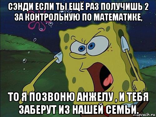 сэнди если ты ещё раз получишь 2 за контрольную по математике, то я позвоню анжелу , и тебя заберут из нашей семьи.