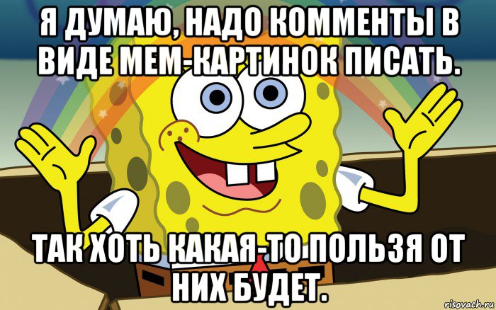 я думаю, надо комменты в виде мем-картинок писать. так хоть какая-то пользя от них будет., Мем Спанч Боб радуга