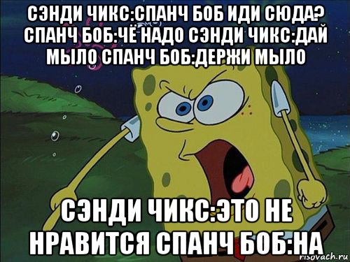 сэнди чикс:спанч боб иди сюда? спанч боб:чё надо сэнди чикс:дай мыло спанч боб:держи мыло сэнди чикс:это не нравится спанч боб:на