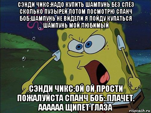 сэнди чикс:надо купить шампунь без слёз сколько пузырей потом посмотрю спанч боб:шампунь не видели я пойду купаться шампунь мой любимый сэнди чикс:ой ой прости пожалуйста спанч боб:.плачет. аааааа щипет глаза