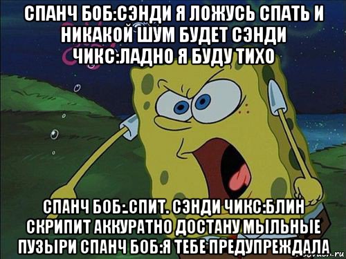 спанч боб:сэнди я ложусь спать и никакой шум будет сэнди чикс:ладно я буду тихо спанч боб:.спит. сэнди чикс:блин скрипит аккуратно достану мыльные пузыри спанч боб:я тебе предупреждала