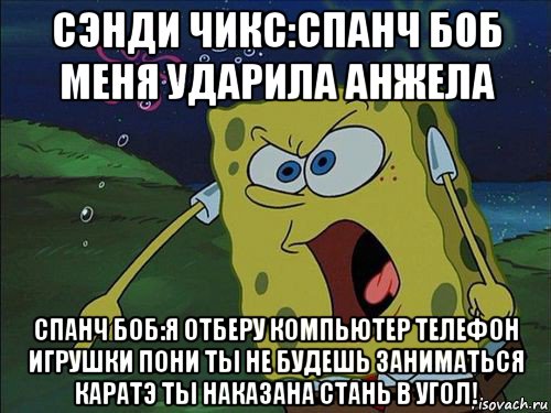 сэнди чикс:спанч боб меня ударила анжела спанч боб:я отберу компьютер телефон игрушки пони ты не будешь заниматься каратэ ты наказана стань в угол!, Мем Спанч боб