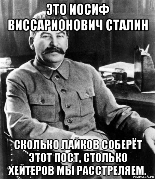 это иосиф виссарионович сталин сколько лайков соберёт этот пост, столько хейтеров мы расстреляем., Мем  иосиф сталин