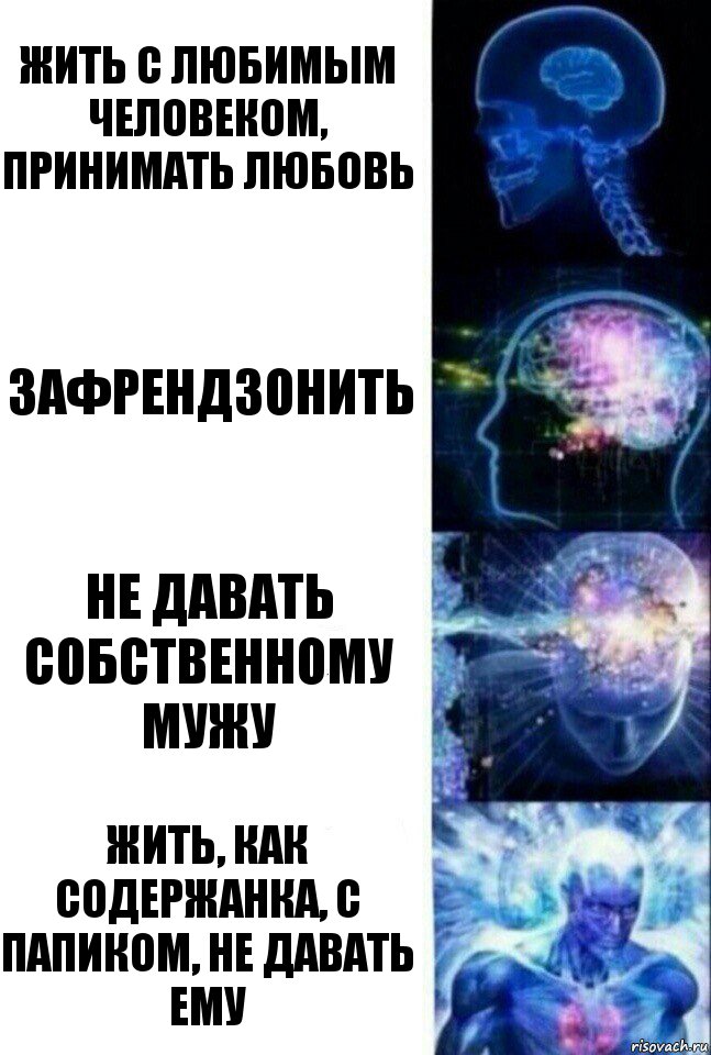 Жить с любимым человеком, принимать любовь Зафрендзонить не давать собственному мужу жить, как содержанка, с папиком, не давать ему