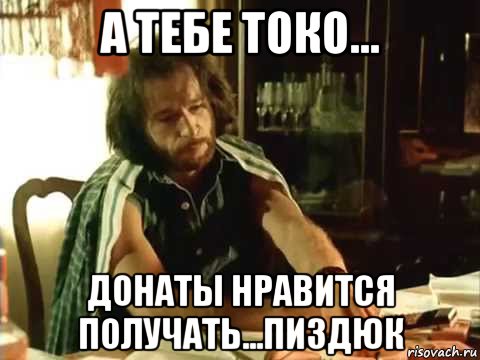 а тебе токо... донаты нравится получать...пиздюк, Мем Тальков