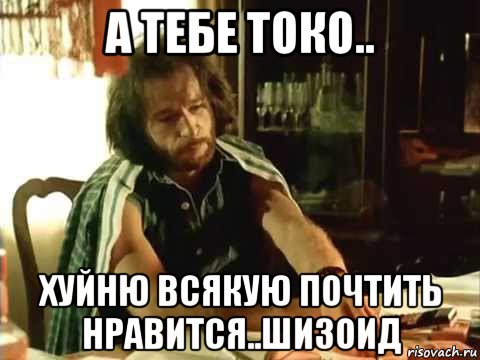 а тебе токо.. хуйню всякую почтить нравится..шизоид, Мем Тальков